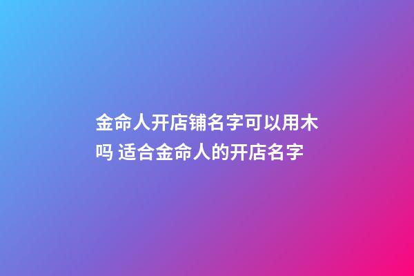 金命人开店铺名字可以用木吗 适合金命人的开店名字-第1张-店铺起名-玄机派